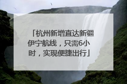杭州新增直达新疆伊宁航线，只需6小时，实现便捷出行